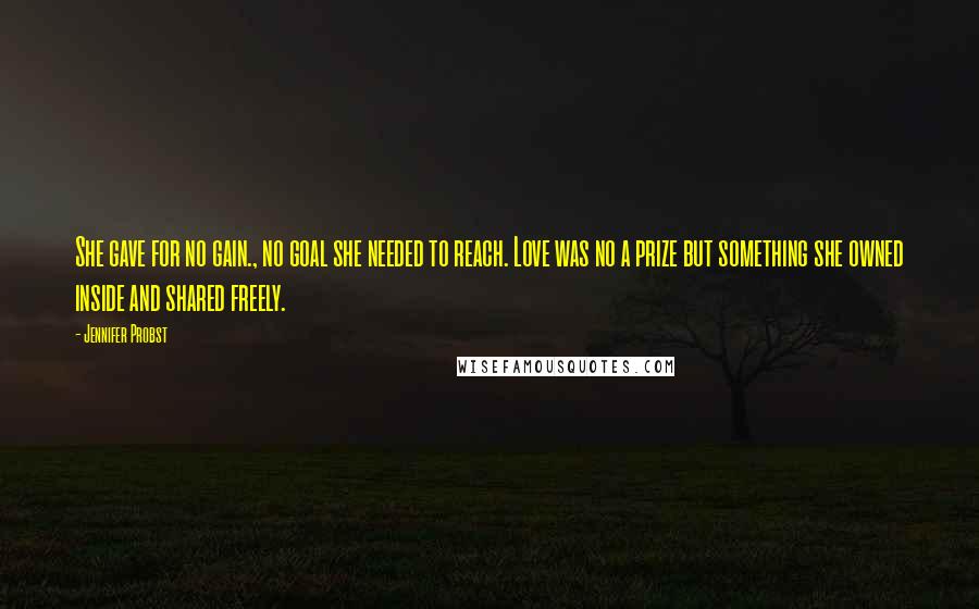 Jennifer Probst Quotes: She gave for no gain., no goal she needed to reach. Love was no a prize but something she owned inside and shared freely.