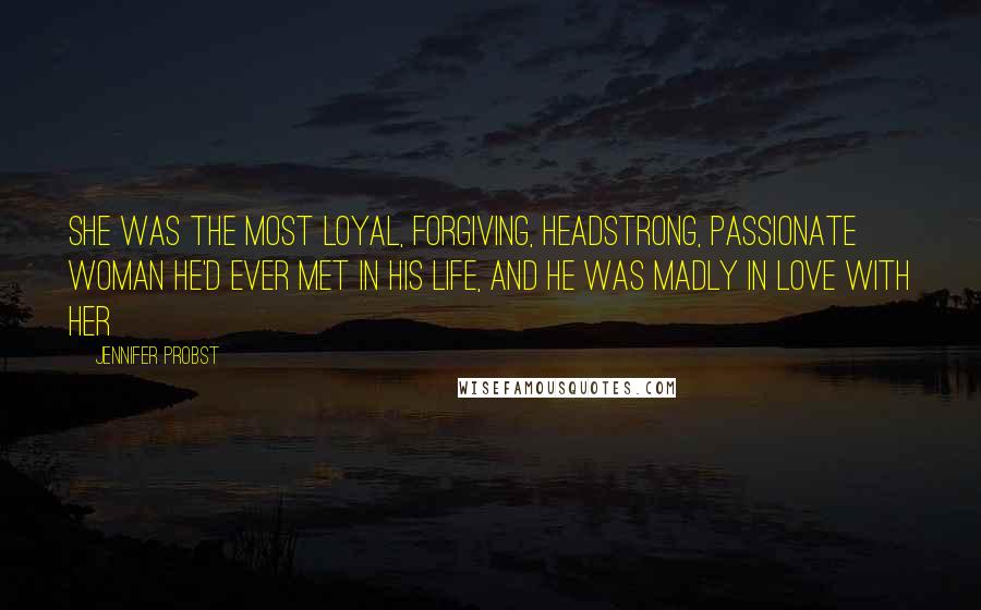 Jennifer Probst Quotes: She was the most loyal, forgiving, headstrong, passionate woman he'd ever met in his life, and he was madly in love with her