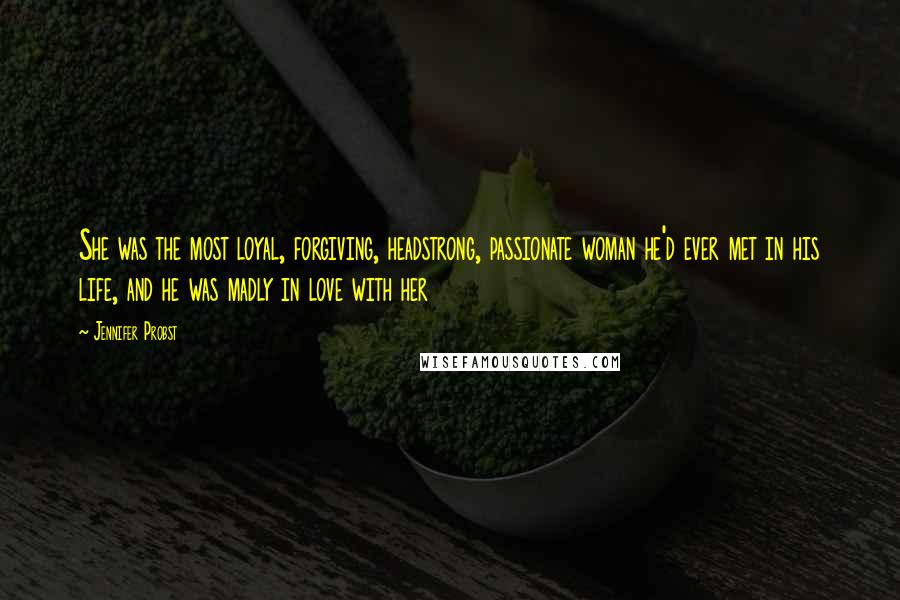 Jennifer Probst Quotes: She was the most loyal, forgiving, headstrong, passionate woman he'd ever met in his life, and he was madly in love with her