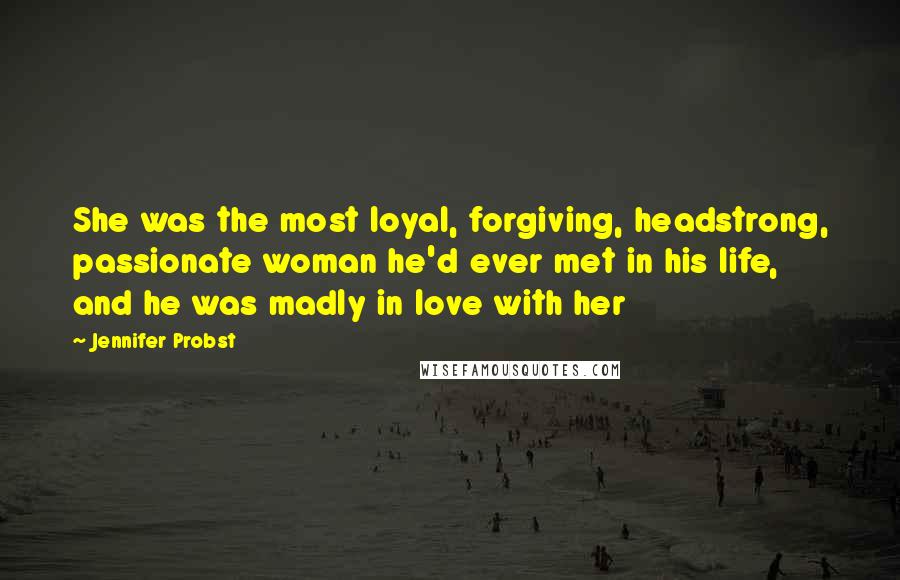 Jennifer Probst Quotes: She was the most loyal, forgiving, headstrong, passionate woman he'd ever met in his life, and he was madly in love with her