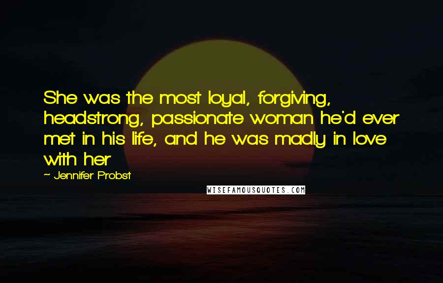 Jennifer Probst Quotes: She was the most loyal, forgiving, headstrong, passionate woman he'd ever met in his life, and he was madly in love with her