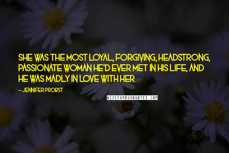 Jennifer Probst Quotes: She was the most loyal, forgiving, headstrong, passionate woman he'd ever met in his life, and he was madly in love with her