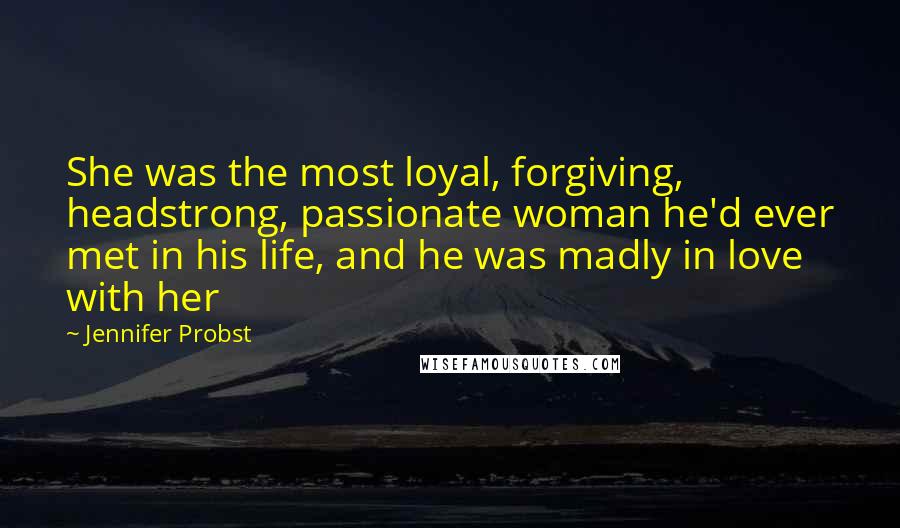 Jennifer Probst Quotes: She was the most loyal, forgiving, headstrong, passionate woman he'd ever met in his life, and he was madly in love with her