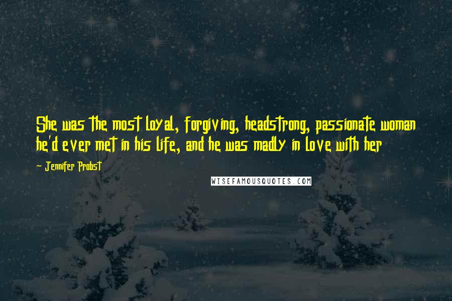 Jennifer Probst Quotes: She was the most loyal, forgiving, headstrong, passionate woman he'd ever met in his life, and he was madly in love with her