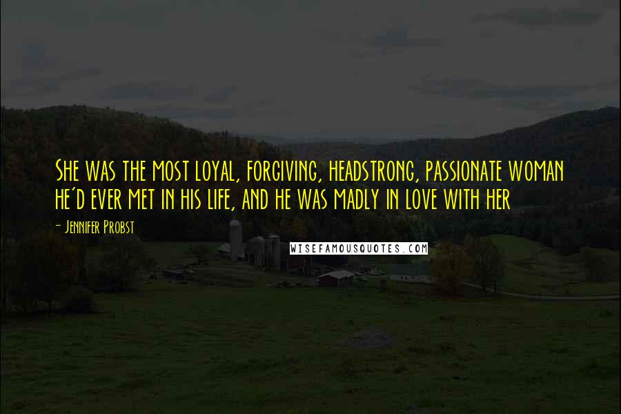 Jennifer Probst Quotes: She was the most loyal, forgiving, headstrong, passionate woman he'd ever met in his life, and he was madly in love with her