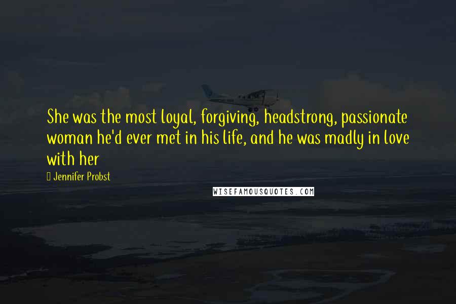 Jennifer Probst Quotes: She was the most loyal, forgiving, headstrong, passionate woman he'd ever met in his life, and he was madly in love with her