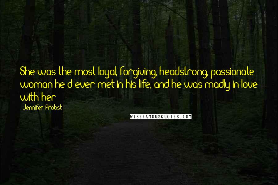 Jennifer Probst Quotes: She was the most loyal, forgiving, headstrong, passionate woman he'd ever met in his life, and he was madly in love with her