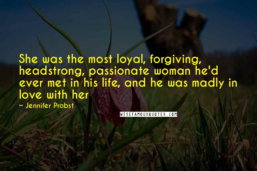 Jennifer Probst Quotes: She was the most loyal, forgiving, headstrong, passionate woman he'd ever met in his life, and he was madly in love with her