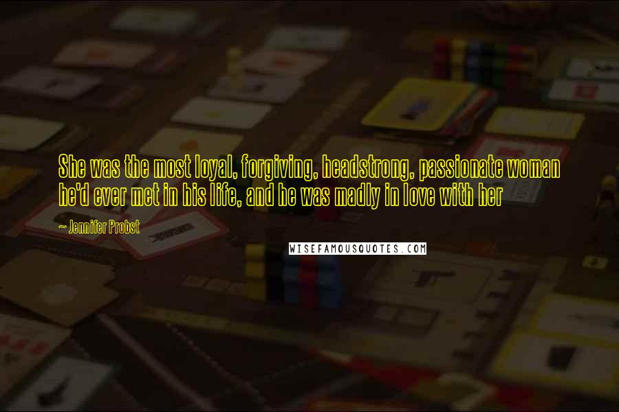 Jennifer Probst Quotes: She was the most loyal, forgiving, headstrong, passionate woman he'd ever met in his life, and he was madly in love with her