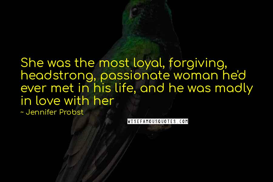 Jennifer Probst Quotes: She was the most loyal, forgiving, headstrong, passionate woman he'd ever met in his life, and he was madly in love with her