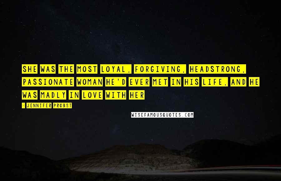 Jennifer Probst Quotes: She was the most loyal, forgiving, headstrong, passionate woman he'd ever met in his life, and he was madly in love with her