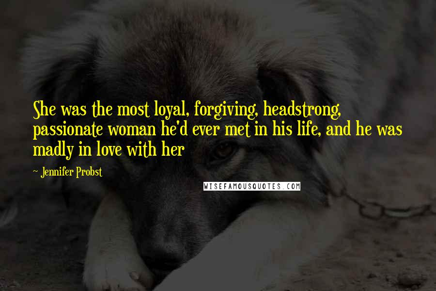 Jennifer Probst Quotes: She was the most loyal, forgiving, headstrong, passionate woman he'd ever met in his life, and he was madly in love with her