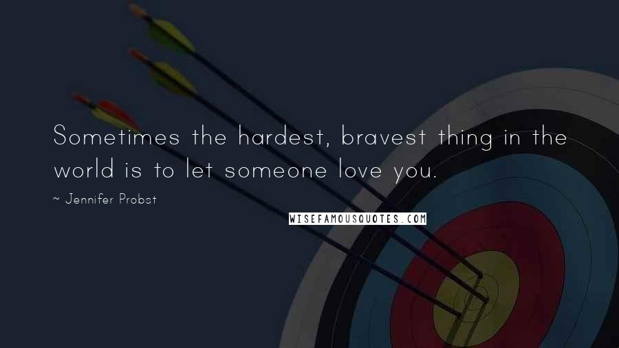 Jennifer Probst Quotes: Sometimes the hardest, bravest thing in the world is to let someone love you.