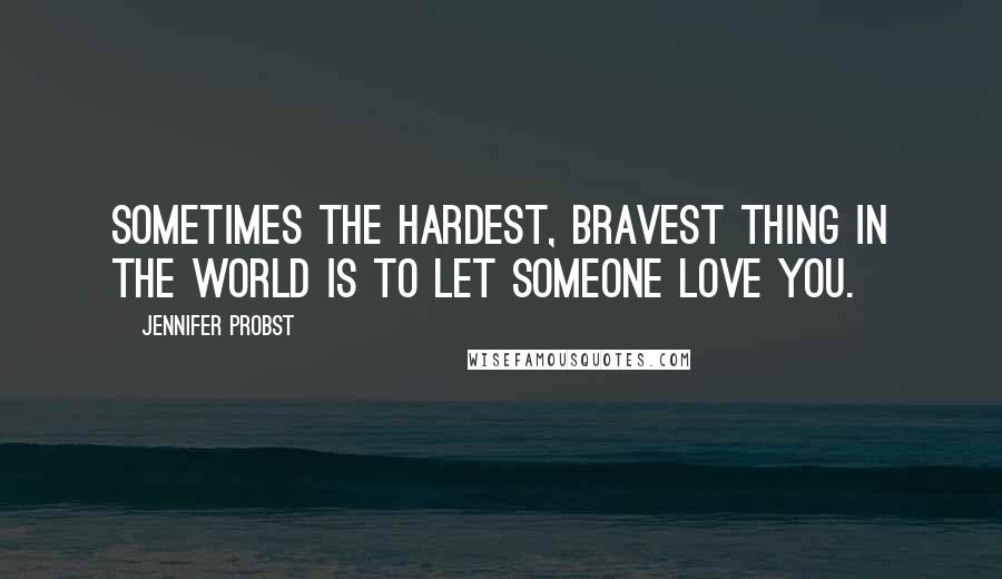 Jennifer Probst Quotes: Sometimes the hardest, bravest thing in the world is to let someone love you.