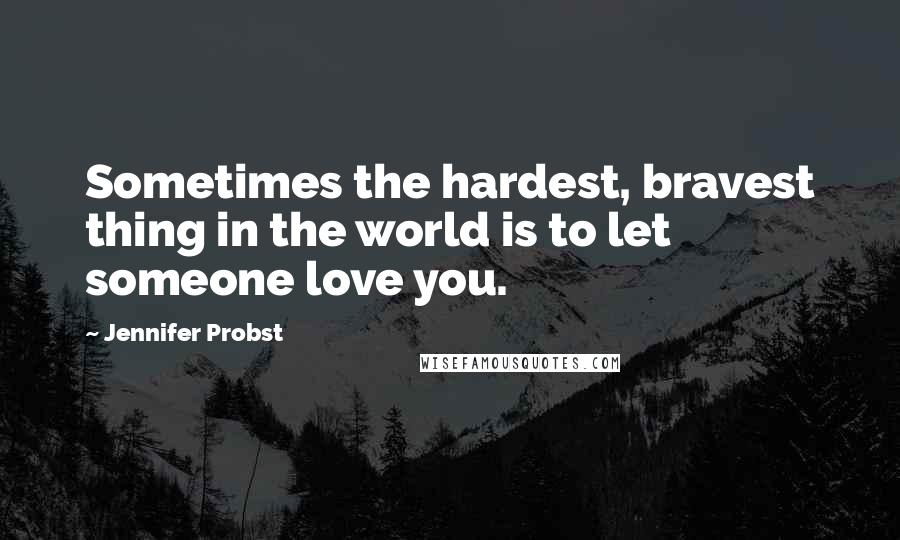 Jennifer Probst Quotes: Sometimes the hardest, bravest thing in the world is to let someone love you.