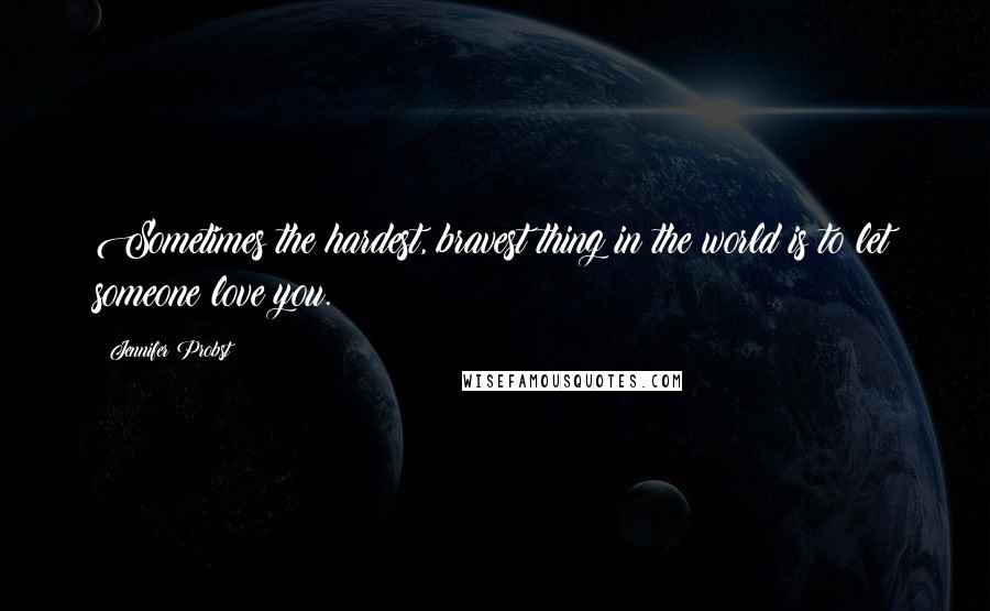 Jennifer Probst Quotes: Sometimes the hardest, bravest thing in the world is to let someone love you.