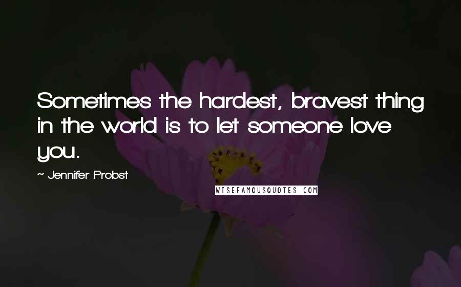 Jennifer Probst Quotes: Sometimes the hardest, bravest thing in the world is to let someone love you.