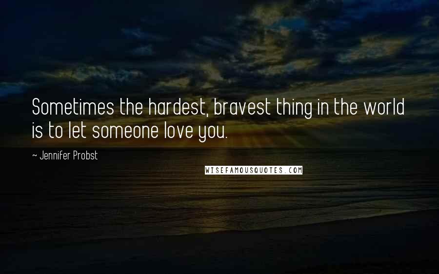 Jennifer Probst Quotes: Sometimes the hardest, bravest thing in the world is to let someone love you.