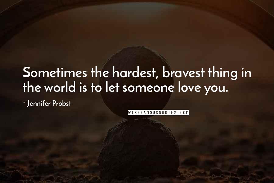 Jennifer Probst Quotes: Sometimes the hardest, bravest thing in the world is to let someone love you.