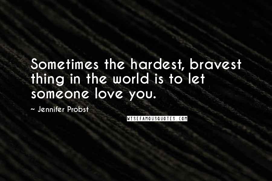 Jennifer Probst Quotes: Sometimes the hardest, bravest thing in the world is to let someone love you.