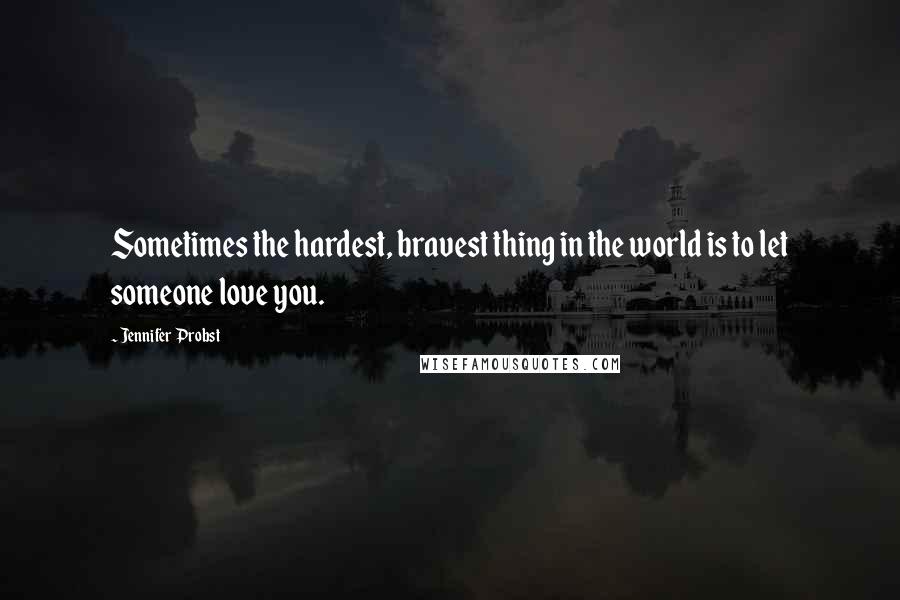 Jennifer Probst Quotes: Sometimes the hardest, bravest thing in the world is to let someone love you.