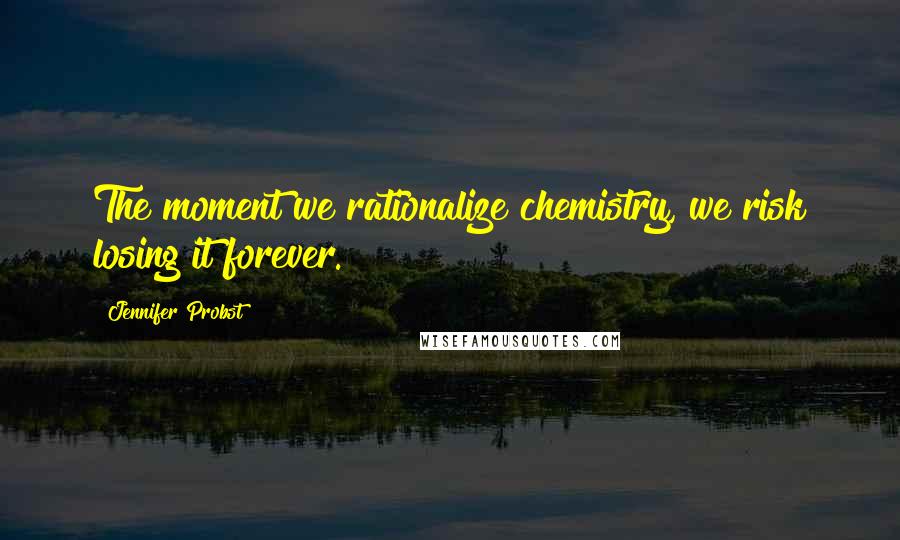 Jennifer Probst Quotes: The moment we rationalize chemistry, we risk losing it forever.
