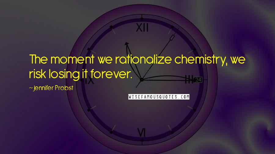 Jennifer Probst Quotes: The moment we rationalize chemistry, we risk losing it forever.