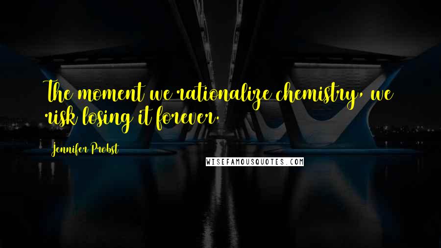 Jennifer Probst Quotes: The moment we rationalize chemistry, we risk losing it forever.