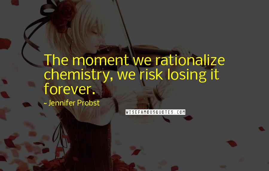 Jennifer Probst Quotes: The moment we rationalize chemistry, we risk losing it forever.