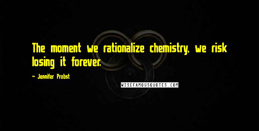 Jennifer Probst Quotes: The moment we rationalize chemistry, we risk losing it forever.