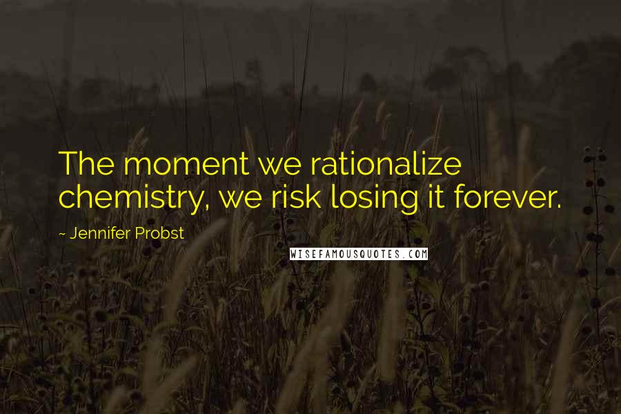 Jennifer Probst Quotes: The moment we rationalize chemistry, we risk losing it forever.