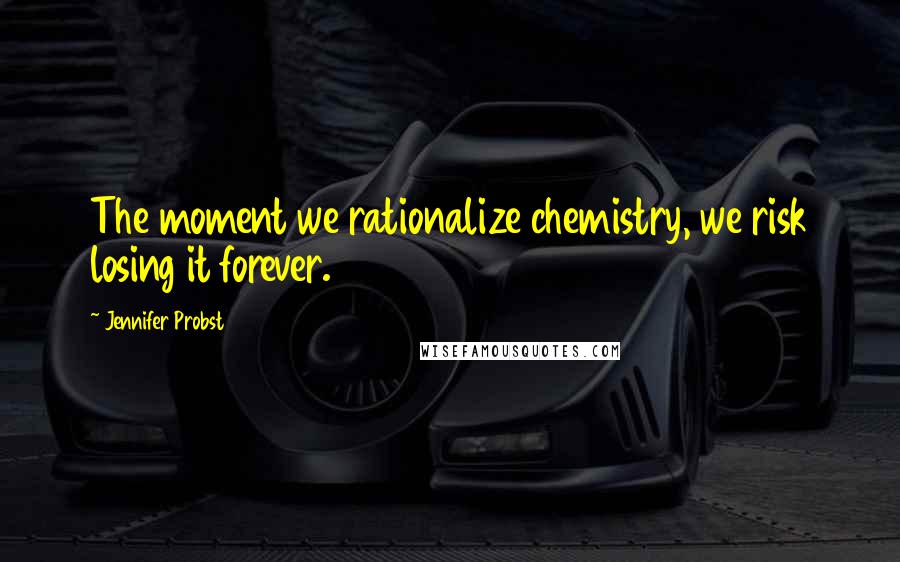 Jennifer Probst Quotes: The moment we rationalize chemistry, we risk losing it forever.