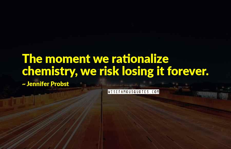 Jennifer Probst Quotes: The moment we rationalize chemistry, we risk losing it forever.