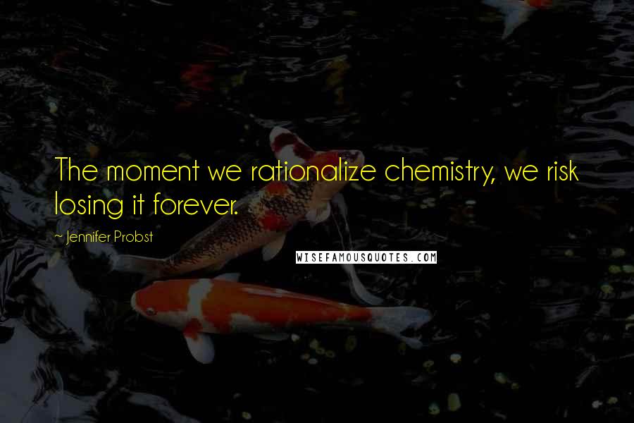 Jennifer Probst Quotes: The moment we rationalize chemistry, we risk losing it forever.