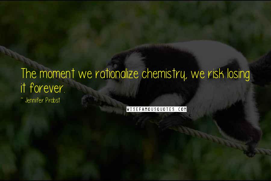 Jennifer Probst Quotes: The moment we rationalize chemistry, we risk losing it forever.
