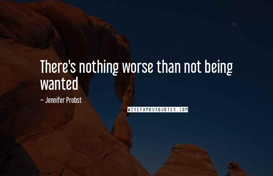 Jennifer Probst Quotes: There's nothing worse than not being wanted