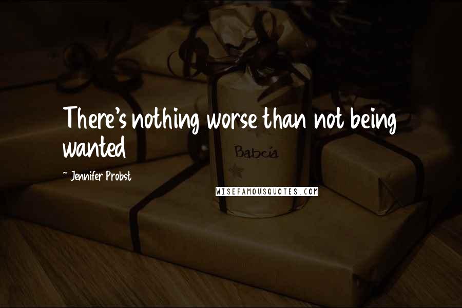 Jennifer Probst Quotes: There's nothing worse than not being wanted