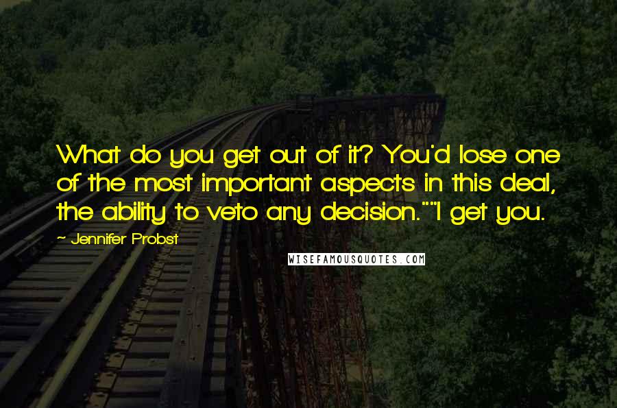 Jennifer Probst Quotes: What do you get out of it? You'd lose one of the most important aspects in this deal, the ability to veto any decision.""I get you.