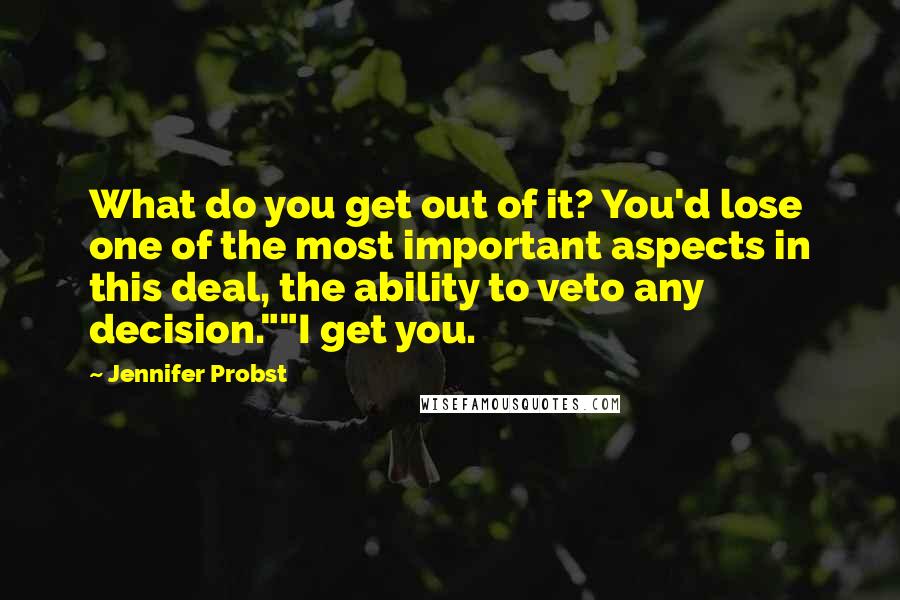 Jennifer Probst Quotes: What do you get out of it? You'd lose one of the most important aspects in this deal, the ability to veto any decision.""I get you.