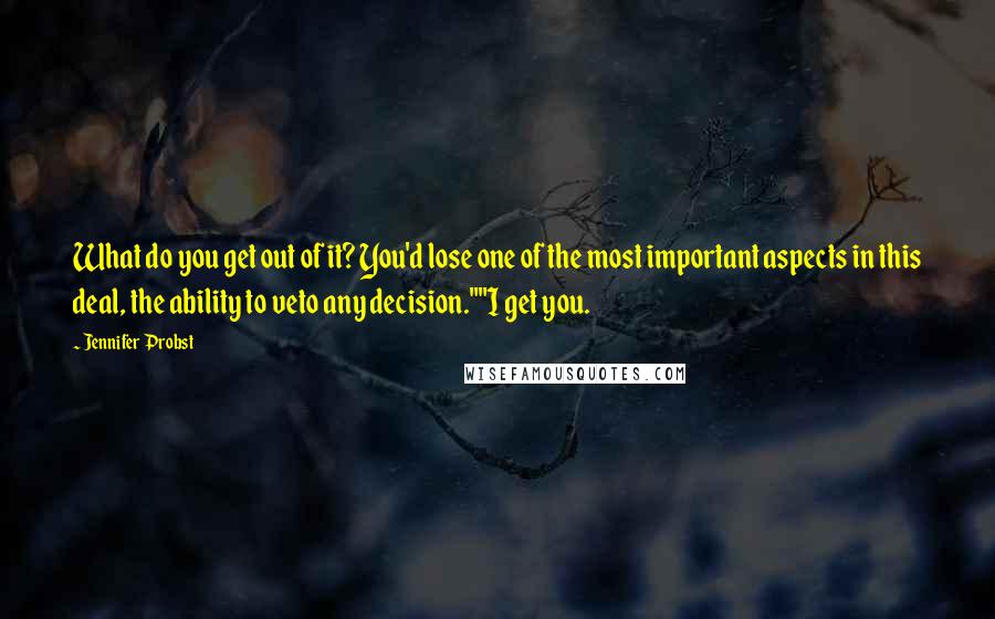 Jennifer Probst Quotes: What do you get out of it? You'd lose one of the most important aspects in this deal, the ability to veto any decision.""I get you.