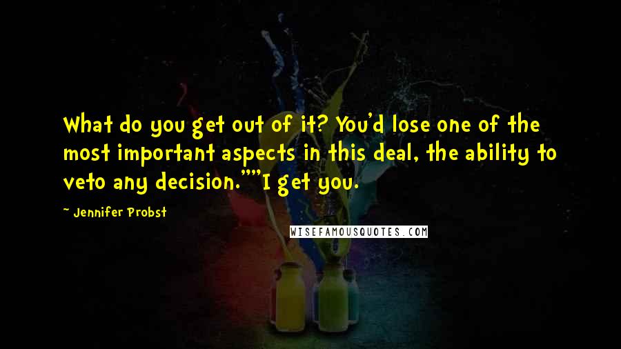 Jennifer Probst Quotes: What do you get out of it? You'd lose one of the most important aspects in this deal, the ability to veto any decision.""I get you.