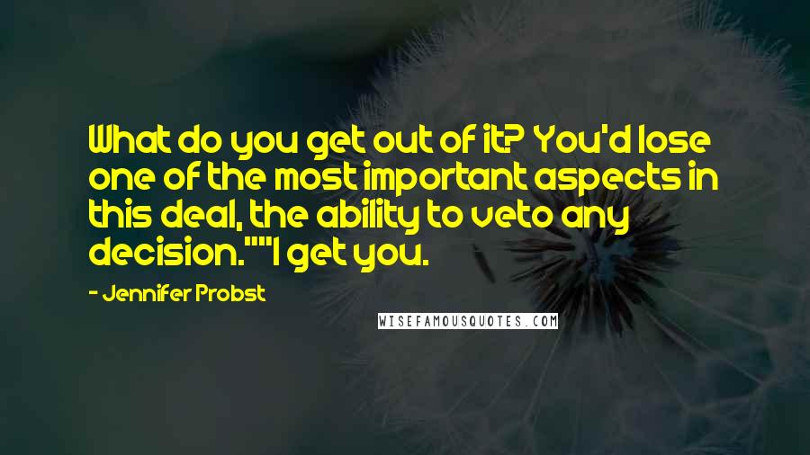 Jennifer Probst Quotes: What do you get out of it? You'd lose one of the most important aspects in this deal, the ability to veto any decision.""I get you.