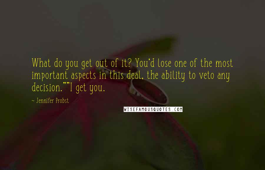 Jennifer Probst Quotes: What do you get out of it? You'd lose one of the most important aspects in this deal, the ability to veto any decision.""I get you.