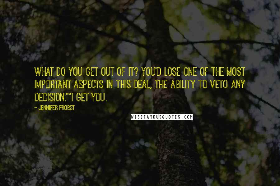 Jennifer Probst Quotes: What do you get out of it? You'd lose one of the most important aspects in this deal, the ability to veto any decision.""I get you.