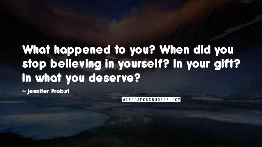 Jennifer Probst Quotes: What happened to you? When did you stop believing in yourself? In your gift? In what you deserve?