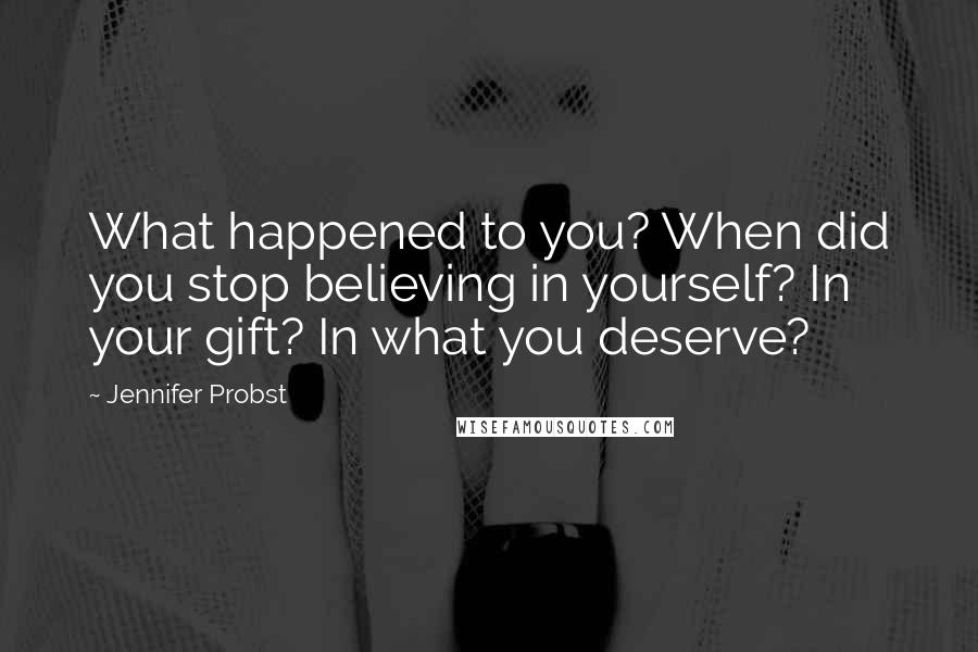 Jennifer Probst Quotes: What happened to you? When did you stop believing in yourself? In your gift? In what you deserve?