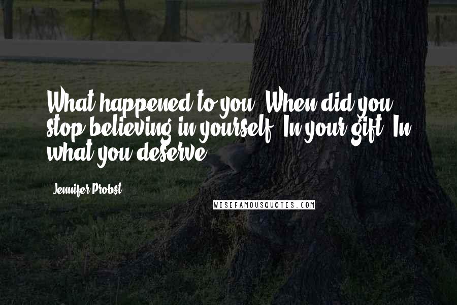 Jennifer Probst Quotes: What happened to you? When did you stop believing in yourself? In your gift? In what you deserve?