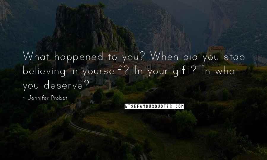 Jennifer Probst Quotes: What happened to you? When did you stop believing in yourself? In your gift? In what you deserve?