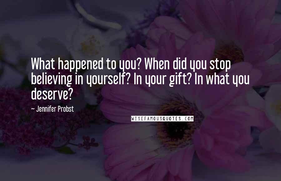 Jennifer Probst Quotes: What happened to you? When did you stop believing in yourself? In your gift? In what you deserve?