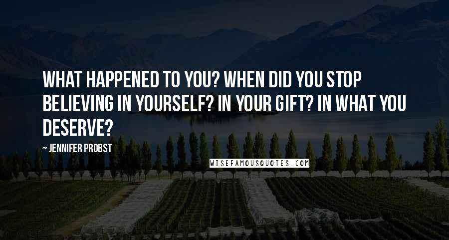 Jennifer Probst Quotes: What happened to you? When did you stop believing in yourself? In your gift? In what you deserve?